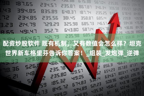 配资炒股软件 既有机制，又有数值会怎么样？坦克世界新车格里芬告诉你答案！_组装_发炮弹_逆弹