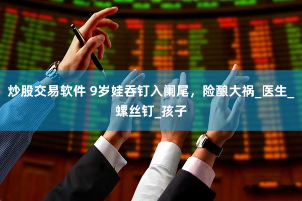 炒股交易软件 9岁娃吞钉入阑尾，险酿大祸_医生_螺丝钉_孩子