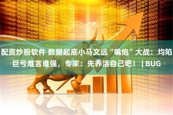配资炒股软件 数据起底小马文远“嘴炮”大战：均陷巨亏难言谁强，专家：先养活自己吧！ | BUG