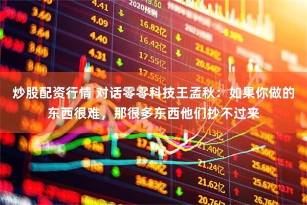 炒股配资行情 对话零零科技王孟秋：如果你做的东西很难，那很多东西他们抄不过来