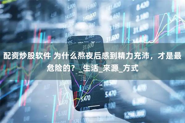 配资炒股软件 为什么熬夜后感到精力充沛，才是最危险的？_生活_来源_方式
