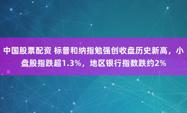 中国股票配资 标普和纳指勉强创收盘历史新高，小盘股指跌超1.3%，地区银行指数跌约2%