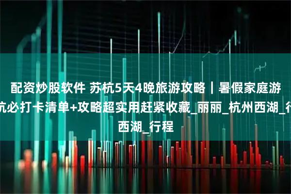 配资炒股软件 苏杭5天4晚旅游攻略｜暑假家庭游苏杭必打卡清单+攻略超实用赶紧收藏_丽丽_杭州西湖_行程