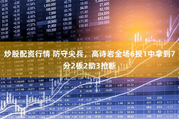 炒股配资行情 防守尖兵，高诗岩全场6投1中拿到7分2板2助3抢断