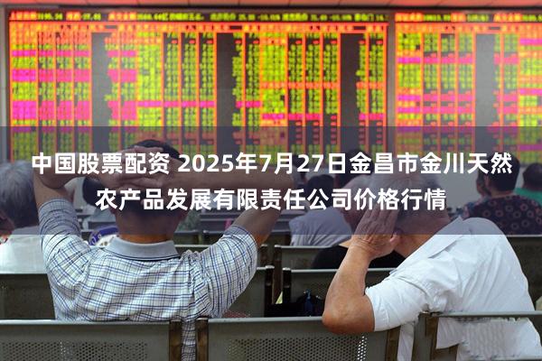 中国股票配资 2025年7月27日金昌市金川天然农产品发展有限责任公司价格行情