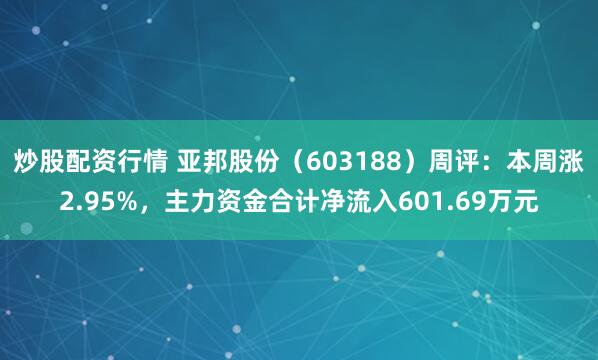 炒股配资行情 亚邦股份（603188）周评：本周涨2.95%，主力资金合计净流入601.69万元