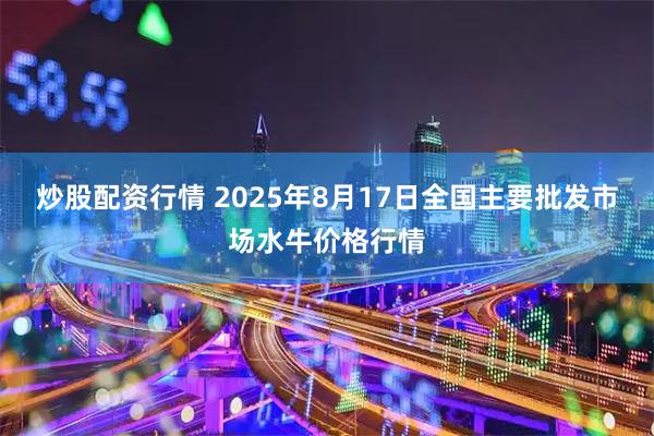 炒股配资行情 2025年8月17日全国主要批发市场水牛价格行情