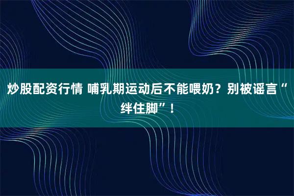 炒股配资行情 哺乳期运动后不能喂奶？别被谣言“绊住脚”！