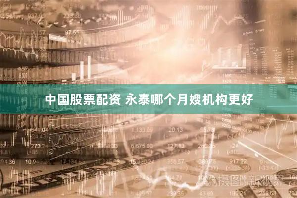 中国股票配资 永泰哪个月嫂机构更好