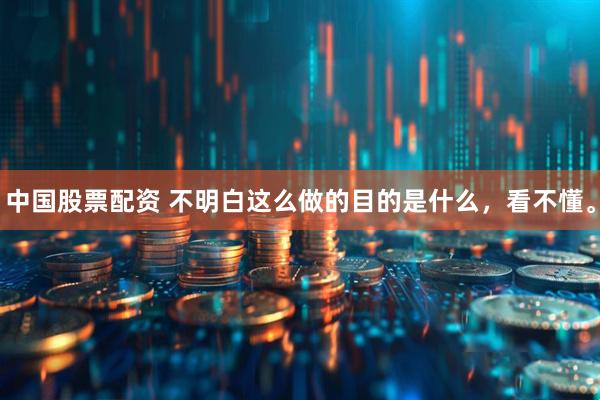 中国股票配资 不明白这么做的目的是什么，看不懂。