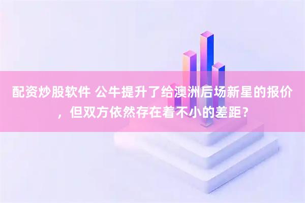 配资炒股软件 公牛提升了给澳洲后场新星的报价，但双方依然存在着不小的差距？