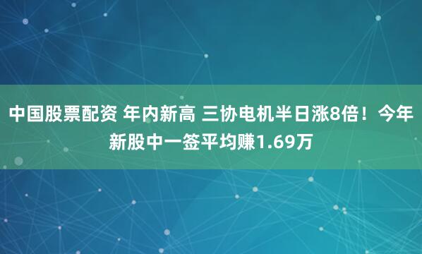 中国股票配资 年内新高 三协电机半日涨8倍！今年新股中一签平均赚1.69万