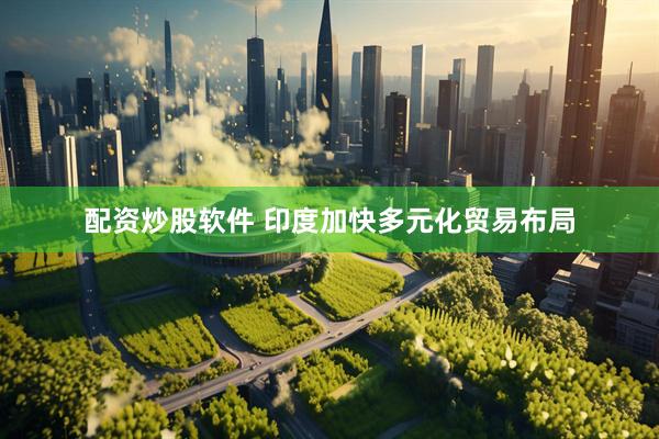 配资炒股软件 印度加快多元化贸易布局