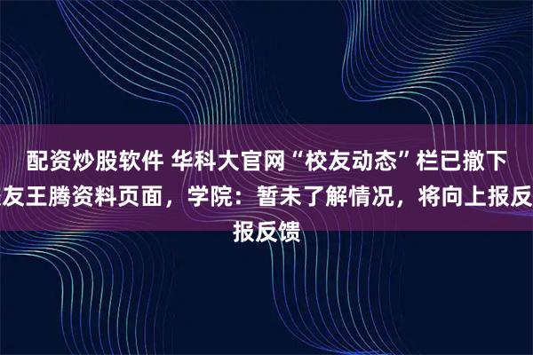 配资炒股软件 华科大官网“校友动态”栏已撤下校友王腾资料页面，学院：暂未了解情况，将向上报反馈