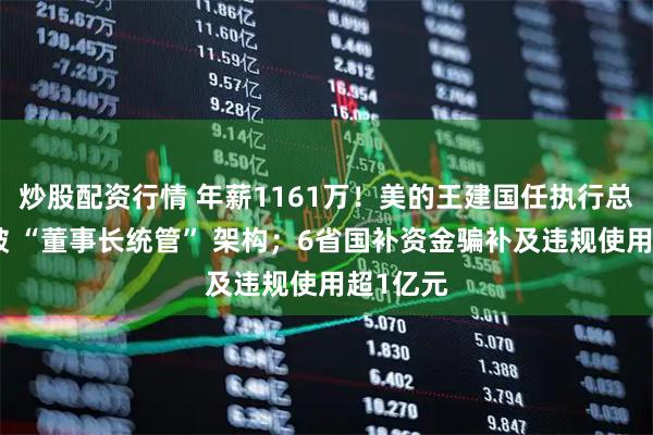 炒股配资行情 年薪1161万！美的王建国任执行总裁，首破 “董事长统管” 架构；6省国补资金骗补及违规使用超1亿元