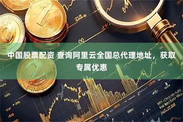 中国股票配资 查询阿里云全国总代理地址，获取专属优惠