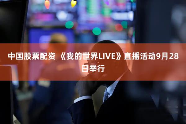 中国股票配资 《我的世界LIVE》直播活动9月28日举行