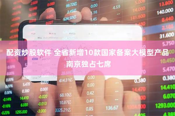 配资炒股软件 全省新增10款国家备案大模型产品 南京独占七席