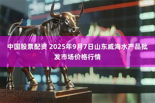 中国股票配资 2025年9月7日山东威海水产品批发市场价格行情