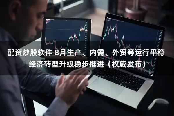 配资炒股软件 8月生产、内需、外贸等运行平稳 经济转型升级稳步推进（权威发布）