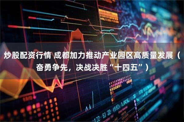 炒股配资行情 成都加力推动产业园区高质量发展（奋勇争先，决战决胜“十四五”）