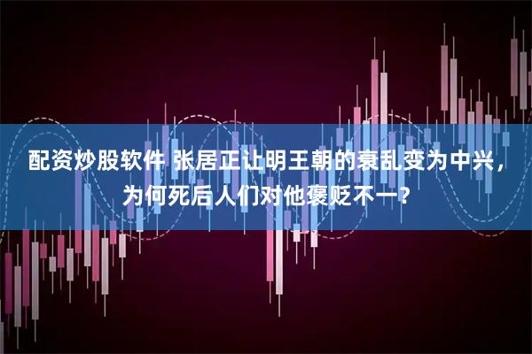配资炒股软件 张居正让明王朝的衰乱变为中兴，为何死后人们对他褒贬不一？