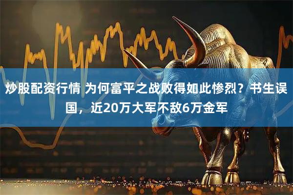 炒股配资行情 为何富平之战败得如此惨烈？书生误国，近20万大军不敌6万金军