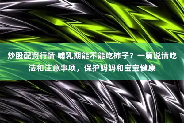 炒股配资行情 哺乳期能不能吃柿子？一篇说清吃法和注意事项，保护妈妈和宝宝健康
