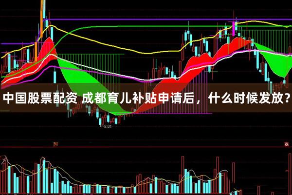 中国股票配资 成都育儿补贴申请后，什么时候发放？