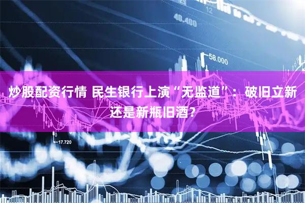 炒股配资行情 民生银行上演“无监道”：破旧立新还是新瓶旧酒？