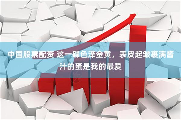 中国股票配资 这一碟色泽金黄，表皮起皱裹满酱汁的蛋是我的最爱