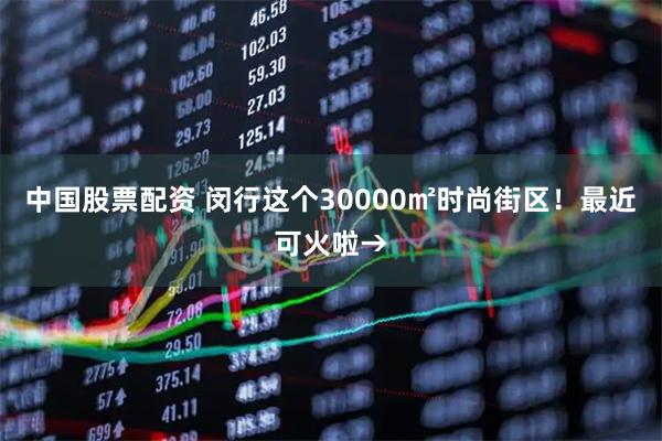 中国股票配资 闵行这个30000㎡时尚街区!最近可火啦→