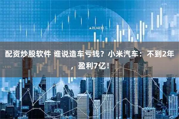 配资炒股软件 谁说造车亏钱？小米汽车：不到2年，盈利7亿！