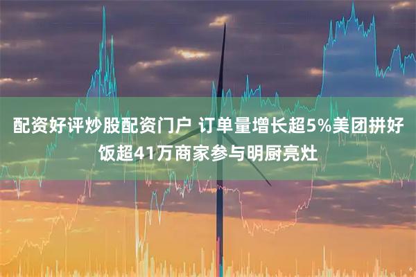 配资好评炒股配资门户 订单量增长超5%美团拼好饭超41万商家参与明厨亮灶