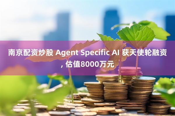 南京配资炒股 Agent Specific AI 获天使轮融资, 估值8000万元