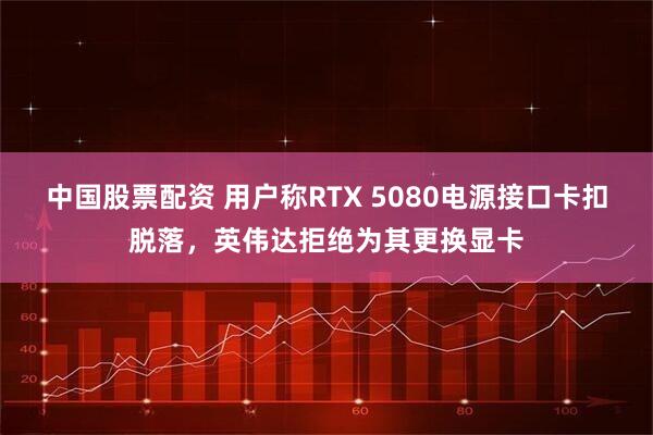 中国股票配资 用户称RTX 5080电源接口卡扣脱落,英伟达拒绝为其更换显卡