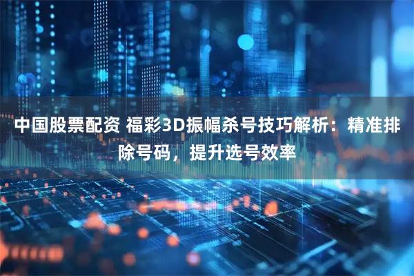 中国股票配资 福彩3D振幅杀号技巧解析：精准排除号码，提升选号效率