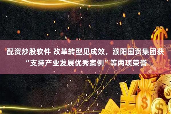 配资炒股软件 改革转型见成效，濮阳国资集团获“支持产业发展优秀案例”等两项荣誉