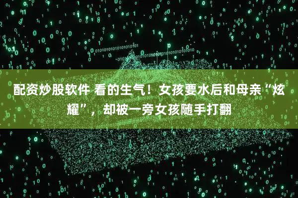 配资炒股软件 看的生气！女孩要水后和母亲“炫耀”，却被一旁女孩随手打翻
