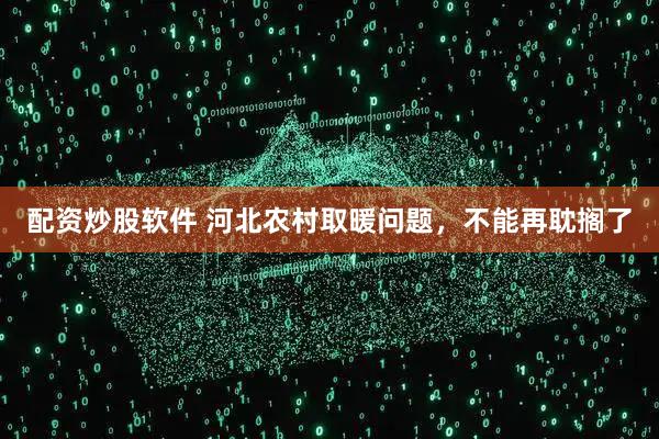 配资炒股软件 河北农村取暖问题，不能再耽搁了