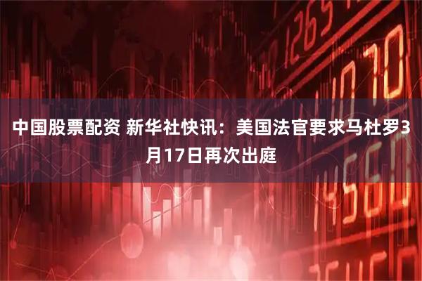 中国股票配资 新华社快讯：美国法官要求马杜罗3月17日再次出庭
