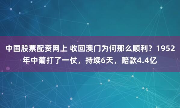 中国股票配资网上 收回澳门为何那么顺利？1952年中葡打了一仗，持续6天，赔款4.4亿